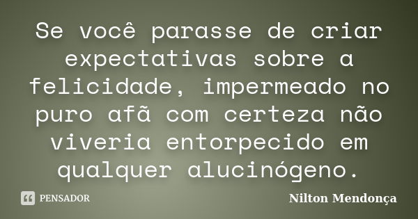 Se você parasse de criar expectativas sobre a felicidade, impermeado no puro afã com certeza não viveria entorpecido em qualquer alucinógeno.... Frase de Nilton Mendonça.