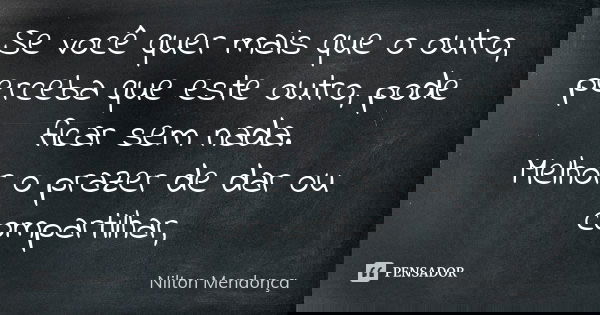 Se você quer mais que o outro, perceba que este outro, pode ficar sem nada. Melhor o prazer de dar ou compartilhar,... Frase de Nilton Mendonça.