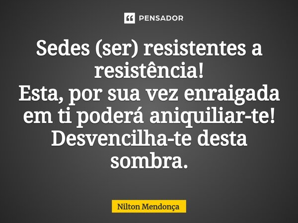 ⁠Sedes (ser) resistentes a resistência! Esta, por sua vez enraigada em ti poderá aniquiliar-te! Desvencilha-te desta sombra.... Frase de Nilton Mendonça.