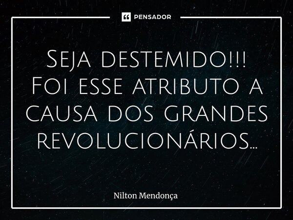 ⁠Seja destemido!!! Foi esse atributo a causa dos grandes revolucionários...... Frase de Nilton Mendonça.