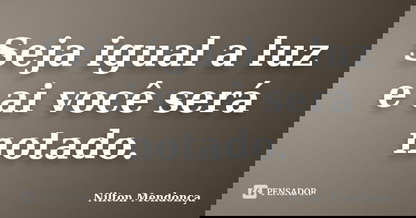 Seja igual a luz e ai você será notado.... Frase de Nilton Mendonça.