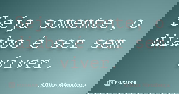 Seja somente, o diabo é ser sem viver.... Frase de Nilton Mendonça.