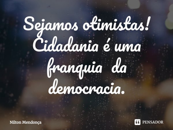 ⁠Sejamos otimistas!
Cidadania é uma franquia da democracia.... Frase de Nilton Mendonça.