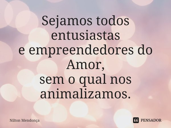 ⁠⁠Sejamos todos entusiastas
e empreendedores do Amor,
sem o qual nos animalizamos.... Frase de Nilton Mendonça.