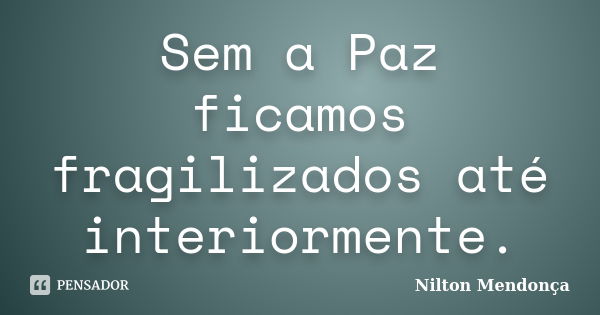 Sem a Paz ficamos fragilizados até interiormente.... Frase de Nilton Mendonça.