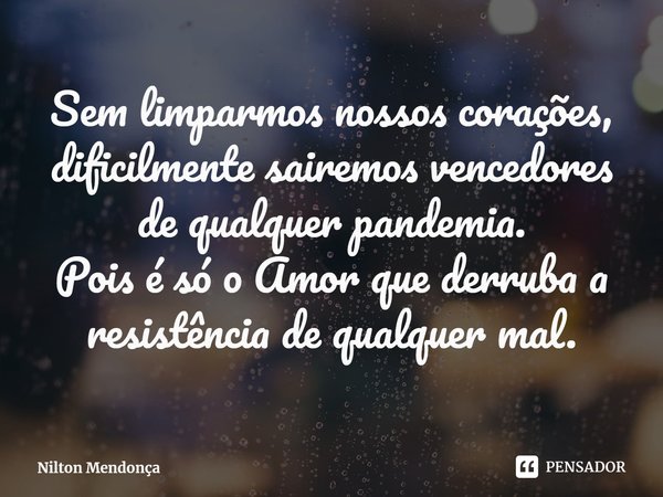 ⁠Sem limparmos nossos corações, dificilmente sairemos vencedores de qualquer pandemia.
Pois é só o Amor que derruba a resistência de qualquer mal.... Frase de Nilton Mendonça.