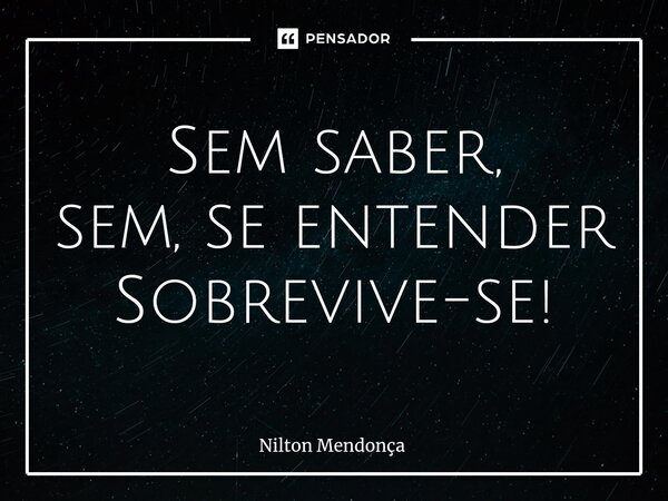 ⁠Sem saber, sem, se entender Sobrevive-se!... Frase de Nilton Mendonça.