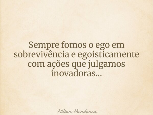Sempre fomos o ego em sobrevivência e egoisticamente com ações que julgamos inovadoras…... Frase de Nilton Mendonca.