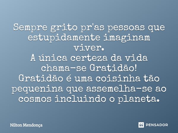 ⁠Sempre grito pr'as pessoas que estupidamente imaginam viver. A única certeza da vida chama-se Gratidão! Gratidão é uma coisinha tão pequenina que assemelha-se ... Frase de Nilton Mendonça.