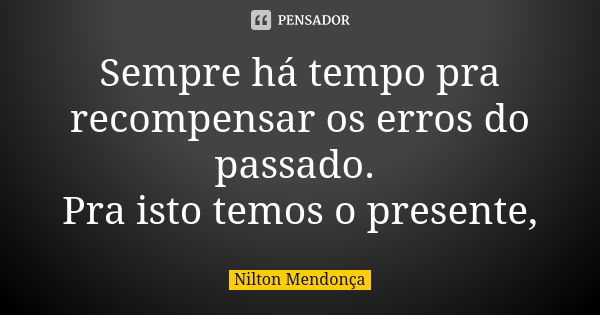 Sempre há tempo pra recompensar os erros do passado. Pra isto temos o presente,... Frase de Nilton Mendonça.