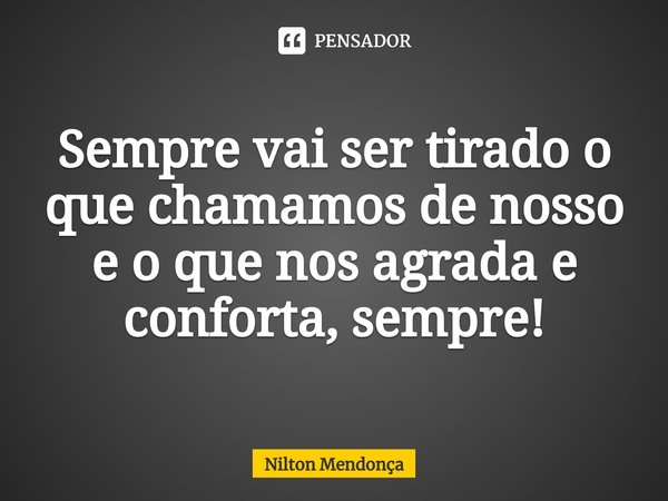 ⁠Sempre vai ser tirado o que chamamos de nosso e o que nos agrada e conforta, sempre!... Frase de Nilton Mendonça.