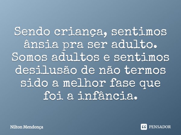 ⁠Sendo criança, sentimos ânsia pra ser adulto.
Somos adultos e sentimos desilusão de não termos sido a melhor fase que foi a infância.... Frase de Nilton Mendonça.