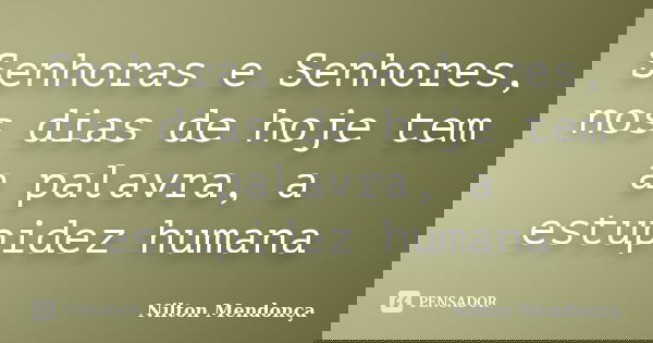 Senhoras e Senhores, nos dias de hoje tem a palavra, a estupidez humana... Frase de Nilton Mendonça.