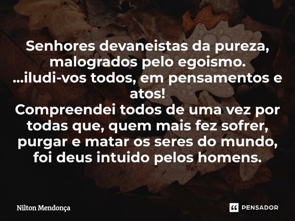 ⁠Senhores devaneistas da pureza, malogrados pelo egoismo. ...iludi-vos todos, em pensamentos e atos! Compreendei todos de uma vez por todas que, quem mais fez s... Frase de Nilton Mendonça.