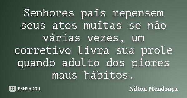 Senhores pais repensem seus atos muitas se não várias vezes, um corretivo livra sua prole quando adulto dos piores maus hábitos.... Frase de Nilton Mendonça.