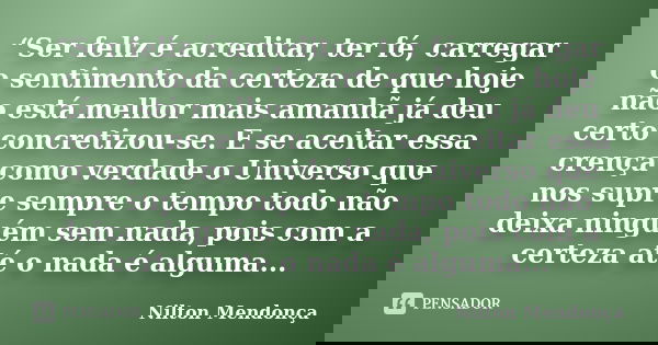 “Ser feliz é acreditar, ter fé, carregar o sentimento da certeza de que hoje não está melhor mais amanhã já deu certo concretizou-se. E se aceitar essa crença c... Frase de Nilton Mendonça.