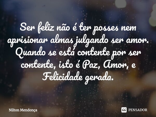 ⁠Ser feliz não é ter posses nem aprisionar almas julgando ser amor. Quando se está contente por ser contente, isto é Paz, Amor, e Felicidade gerada.... Frase de Nilton Mendonça.