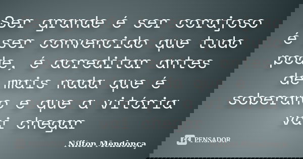 Ser grande é ser corajoso é ser convencido que tudo pode, é acreditar antes de mais nada que é soberano e que a vitória vai chegar... Frase de Nilton Mendonça.