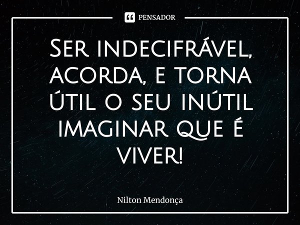 ⁠Ser indecifrável, acorda, e torna útil o seu inútil imaginar que é viver!... Frase de Nilton Mendonça.
