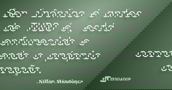 Ser irônico é antes de TUDO é, está enfurecido e corroendo o próprio coração.... Frase de Nilton Mendonça.