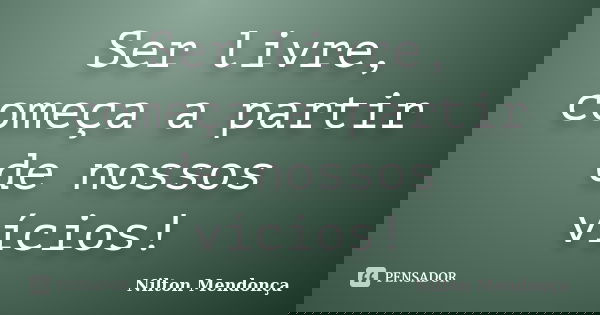 Ser livre, começa a partir de nossos vícios!... Frase de Nilton Mendonça.