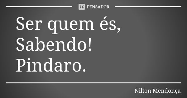 Ser quem és, Sabendo! Pindaro.... Frase de Nilton Mendonça.