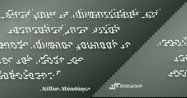 Será que a humanidade só acordará pra vida realmente humana quando o caos de fato se estabelecer?... Frase de Nilton Mendonça.