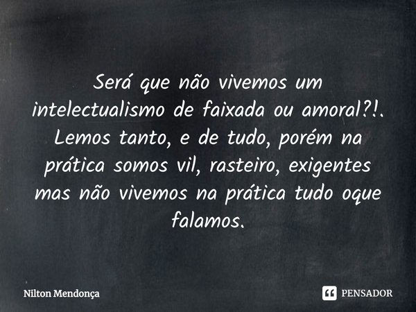 ⁠Será que não vivemos um intelectualismo de faixada ou amoral?!.
Lemos tanto, e de tudo, porém na prática somos vil, rasteiro, exigentes mas não vivemos na prát... Frase de Nilton Mendonça.