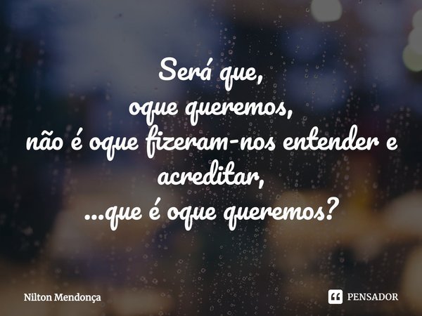 ⁠Será que,
oque queremos,
não é oque fizeram-nos entender e acreditar,
...que é oque queremos?... Frase de Nilton Mendonça.