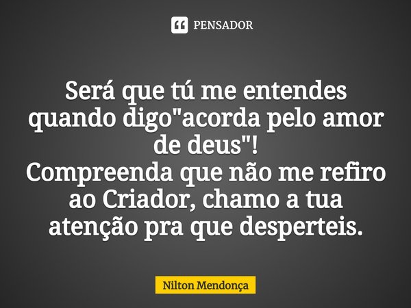 ⁠
Será que tú me entendes quando digo "acorda pelo amor de deus"!
Compreenda que não me refiro
ao Criador, chamo a tua atenção pra que desperteis.... Frase de Nilton Mendonça.