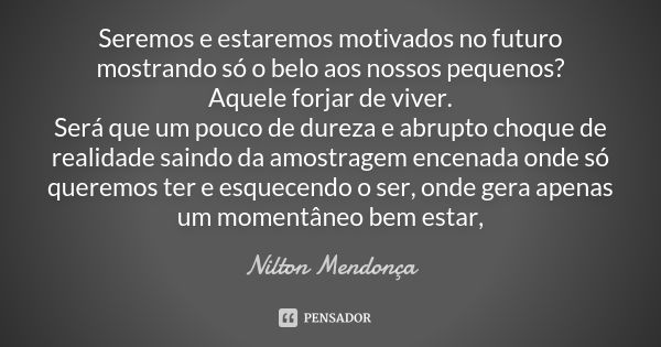 Seremos e estaremos motivados no futuro mostrando só o belo aos nossos pequenos? Aquele forjar de viver. Será que um pouco de dureza e abrupto choque de realida... Frase de Nilton Mendonça.