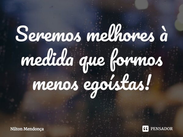 ⁠Seremos melhores à medida que formos menos egoístas!... Frase de Nilton Mendonça.