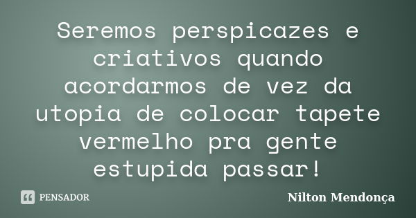 Seremos perspicazes e criativos quando acordarmos de vez da utopia de colocar tapete vermelho pra gente estupida passar!... Frase de Nilton Mendonça.