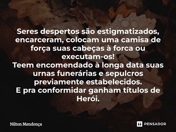 ⁠Seres despertos são estigmatizados, encarceram, colocam uma camisa de força suas cabeças à forca ou executam-os! Teem encomendado à longa data suas urnas funer... Frase de Nilton Mendonça.