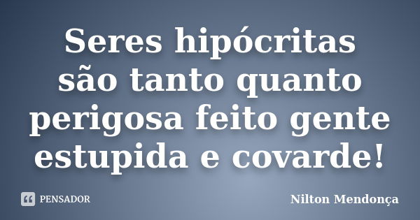 Seres hipócritas são tanto quanto perigosa feito gente estupida e covarde!... Frase de Nilton Mendonça.