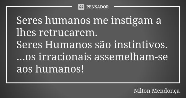 Seres humanos me instigam a lhes retrucarem.
Seres Humanos são instintivos. ...os irracionais assemelham-se aos humanos!... Frase de Nilton Mendonça.