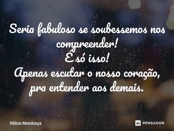 ⁠Seria fabuloso se soubessemos nos compreender! É só isso! Apenas escutar o nosso coração, pra entender aos demais.... Frase de Nilton Mendonça.