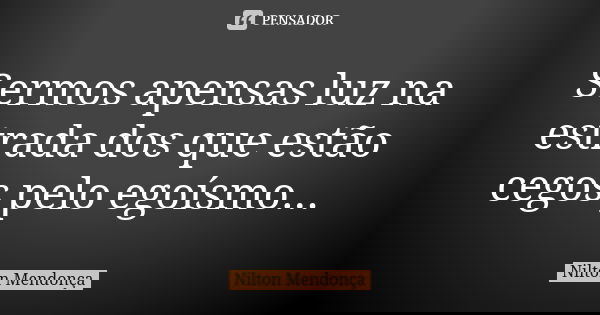 Sermos apensas luz na estrada dos que estão cegos pelo egoísmo...... Frase de Nilton Mendonça.