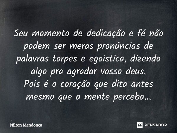 ⁠Seu momento de dedicação e fé não podem ser meras pronúncias de palavras torpes e egoistica, dizendo algo pra agradar vosso deus. Pois é o coração que dita ant... Frase de Nilton Mendonça.