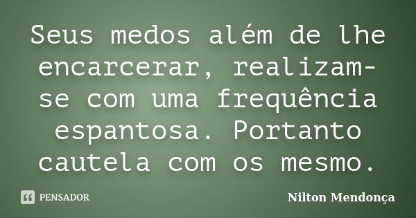 Seus medos além de lhe encarcerar, realizam-se com uma frequência espantosa. Portanto cautela com os mesmo.... Frase de Nilton Mendonça.