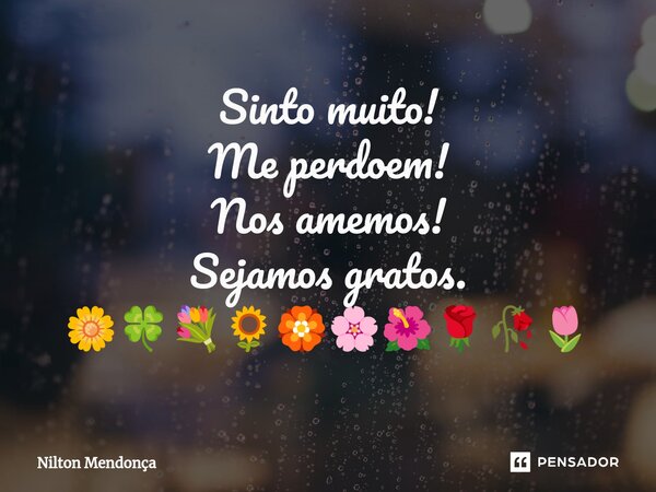 ⁠Sinto muito! Me perdoem! Nos amemos! Sejamos gratos. 🌼🍀💐🌻🏵️🌸🌺🌹🥀🌷... Frase de Nilton Mendonça.