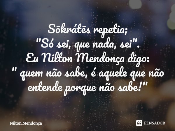 ⁠Sōkrátēs repetia;
"Só sei, que nada, sei".
Eu Nilton Mendonça digo:
" quem não sabe, é aquele que não entende porque não sabe!"... Frase de Nilton Mendonça.