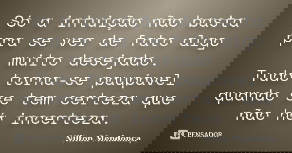 Só a intuição não basta pra se ver de fato algo muito desejado. Tudo torna-se paupável quando se tem certeza que não há incerteza.... Frase de Nilton Mendonça.