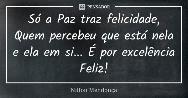 Só a Paz traz felicidade, Quem percebeu que está nela e ela em si... É por excelência Feliz!... Frase de Nilton Mendonça.