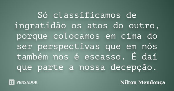 Só classificamos de ingratidão os atos do outro, porque colocamos em cima do ser perspectivas que em nós também nos é escasso. É daí que parte a nossa decepção.... Frase de Nilton Mendonça.