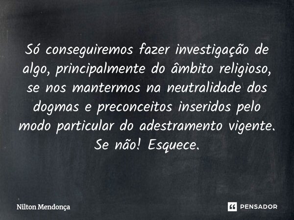 ⁠Só conseguiremos fazer investigação de algo, principalmente do âmbito religioso, se nos mantermos na neutralidade dos dogmas e preconceitos inseridos pelo modo... Frase de Nilton Mendonça.