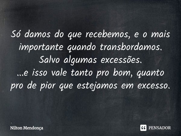 ⁠Só damos do que recebemos, e o mais importante quando transbordamos. Salvo algumas excessões. ...e isso vale tanto pro bom, quanto pro de pior que estejamos em... Frase de Nilton Mendonça.