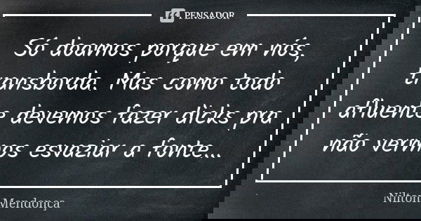 Só doamos porque em nós, transborda. Mas como todo afluente devemos fazer dicks pra não vermos esvaziar a fonte...... Frase de Nilton Mendonça.