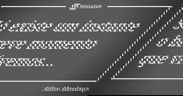 Só existe um instante o breve momento que vivemos...... Frase de Nilton Mendonça.