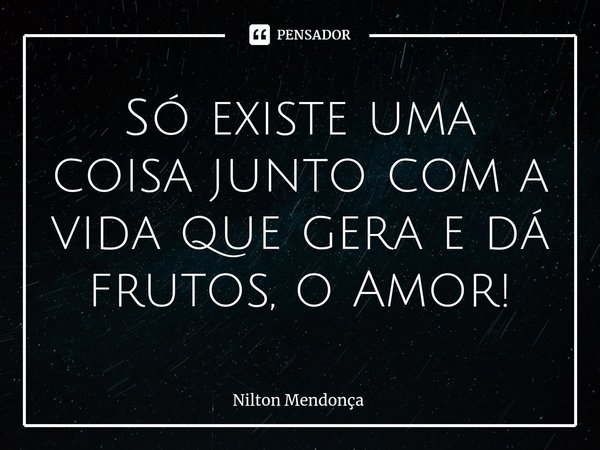 ⁠Só existe uma coisa junto com a vida que gera e dá frutos, o Amor!... Frase de Nilton Mendonça.
